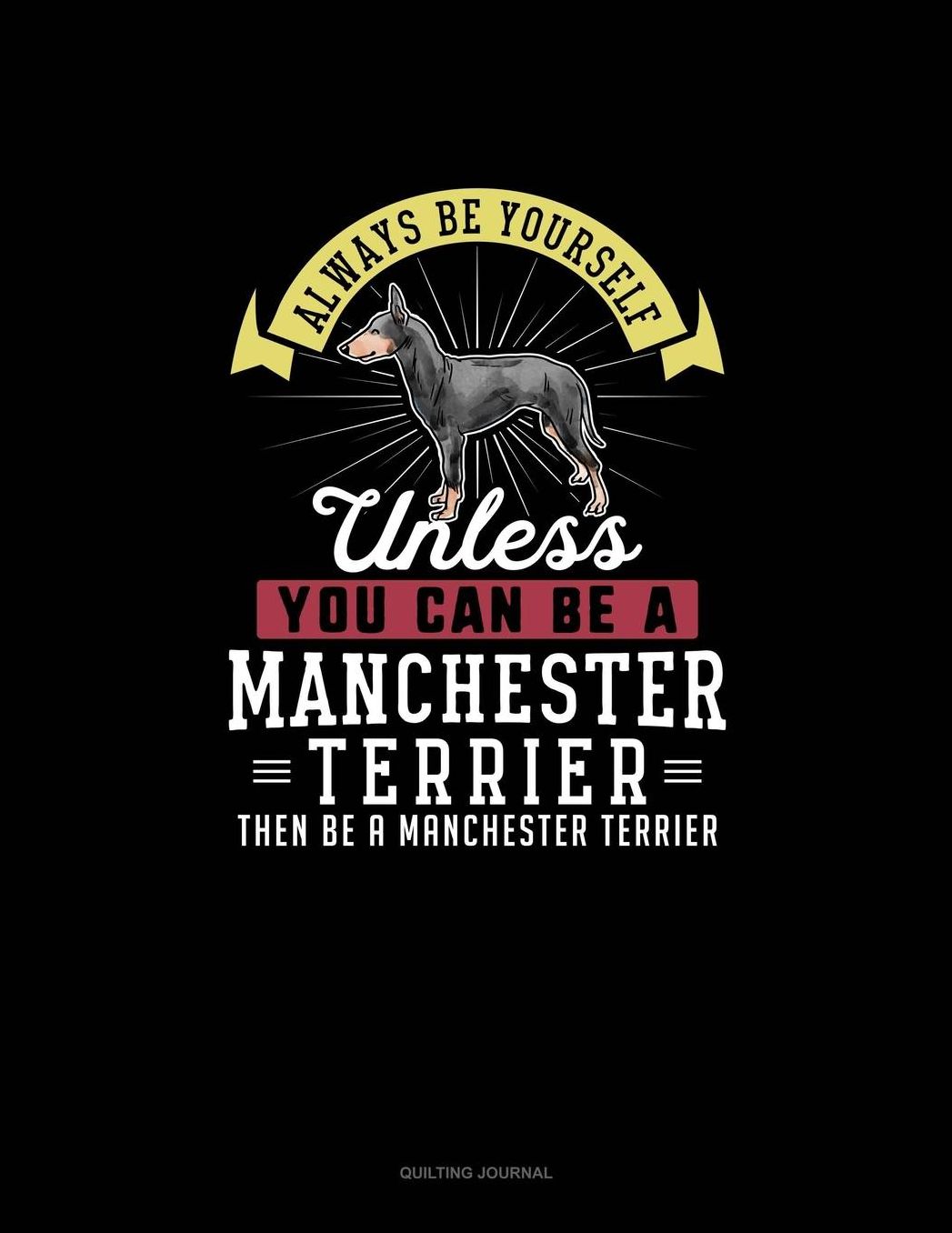 Always Be Yourself Unless You Can Be A Manchester Terrier Then Be A Manchester Terrier: Quilting Journal
