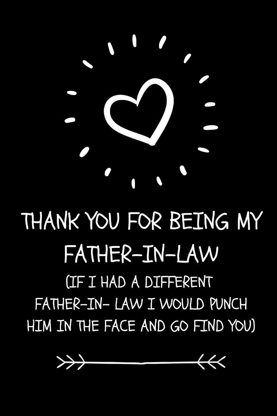 Thank You For Being My Father- In-Law. If I Had A Different Father- In-Law I Would Punch Him In The Face And Go And Find You: Funny Father- In Law Appreciation Gift Journal