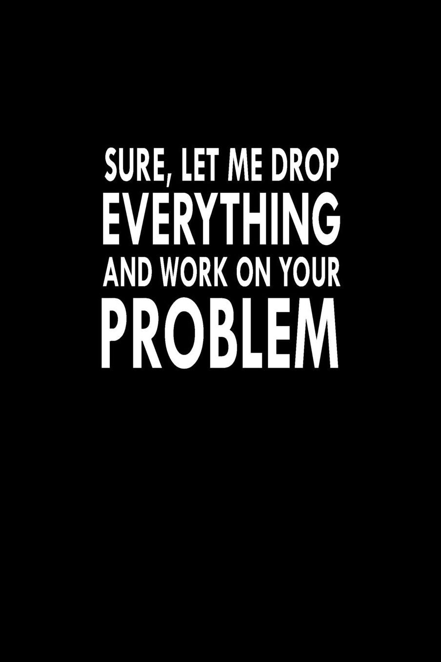 Sure, Let Me Drop Everything And Work On Your Problem: Great Gift Idea With Funny Saying On Cover, For Coworkers (100 Pages, Lined Blank 6x9) Employees, Clubs New Employee, Team Members At Work, College Societies, Present, Notebook, Journal, Diary