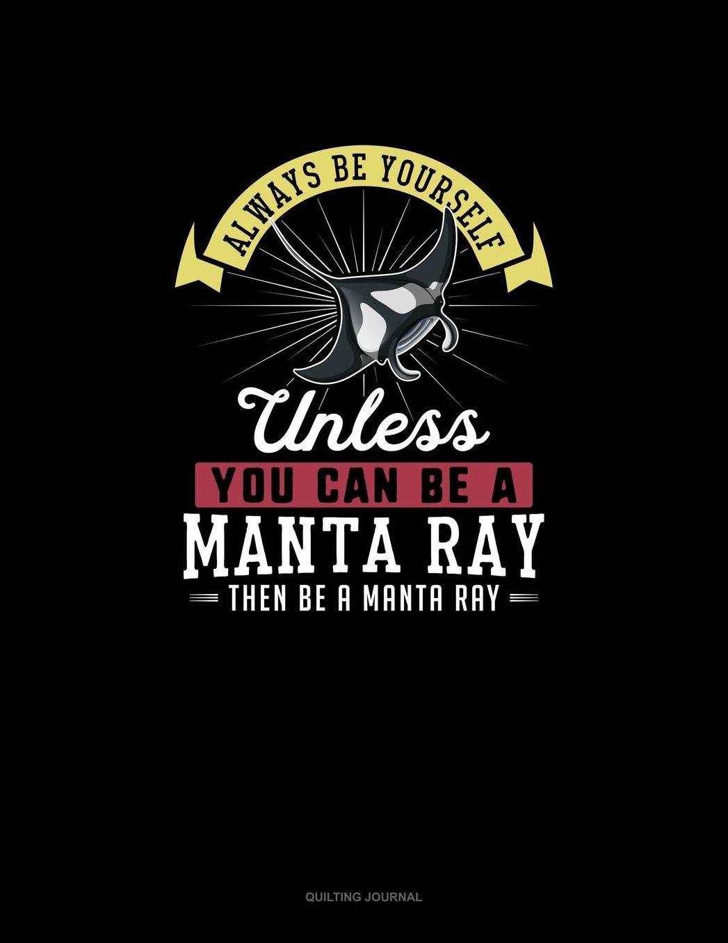 Always Be Yourself Unless You Can Be A Manta Ray Then Be A Manta Ray: Quilting Journal