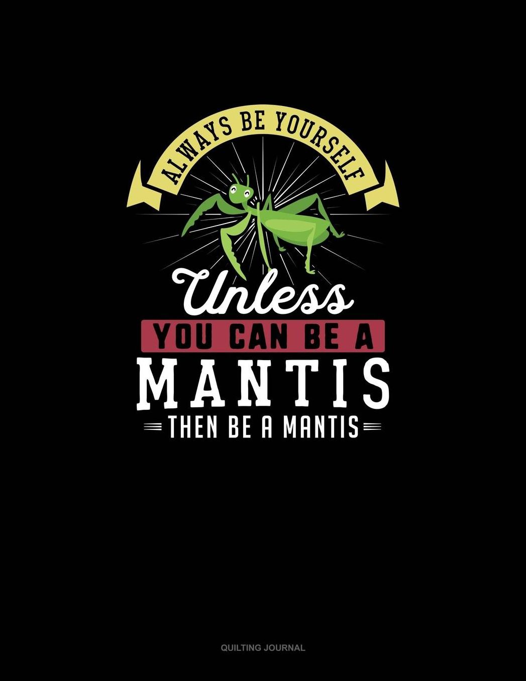 Always Be Yourself Unless You Can Be A Mantis Then Be A Mantis: Quilting Journal