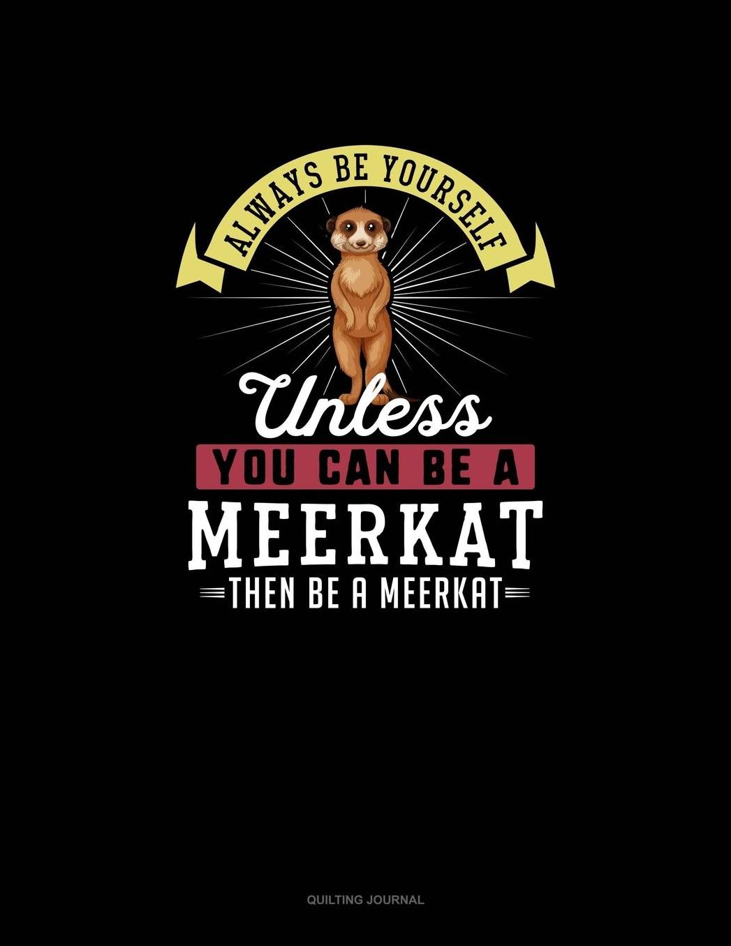 Always Be Yourself Unless You Can Be A Meerkat Then Be A Meerkat: Quilting Journal