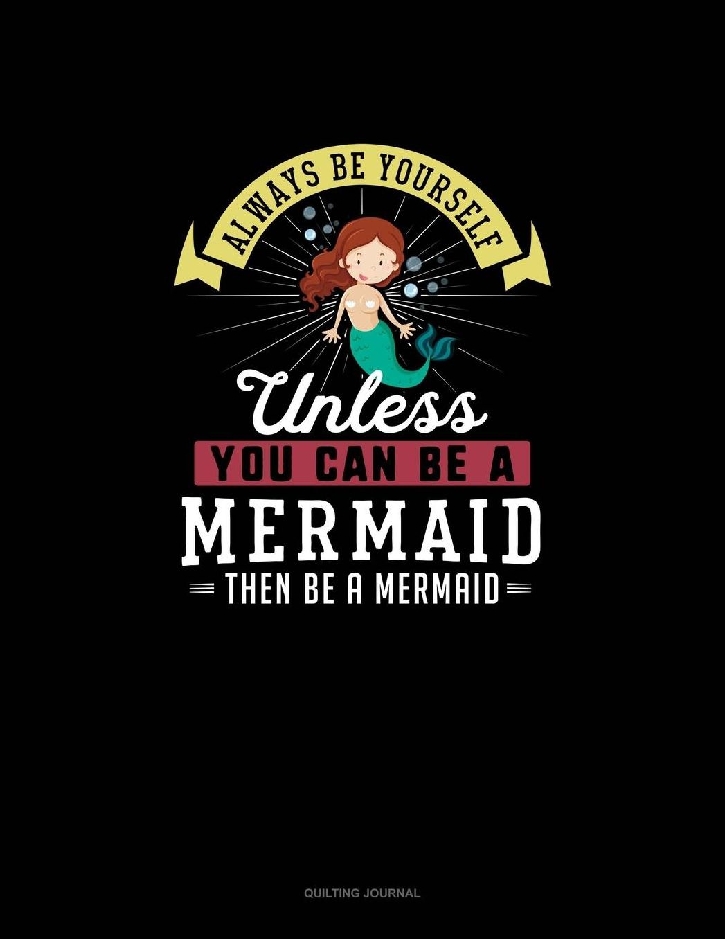 Always Be Yourself Unless You Can Be A Mermaid Then Be A Mermaid: Quilting Journal