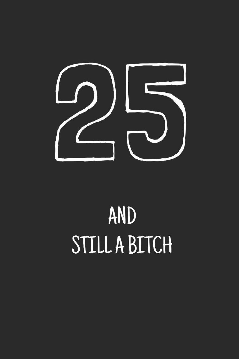 25 and still a bitch: Notebook, Funny Happy 25th Birthday gift, Blank lined novelty journal, Great gag present (more useful than a card!)