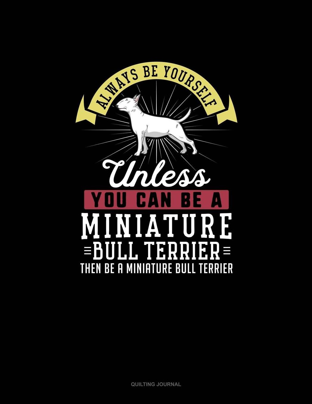 Always Be Yourself Unless You Can Be A Miniature Bull Terrier Then Be A Miniature Bull Terrier: Quilting Journal