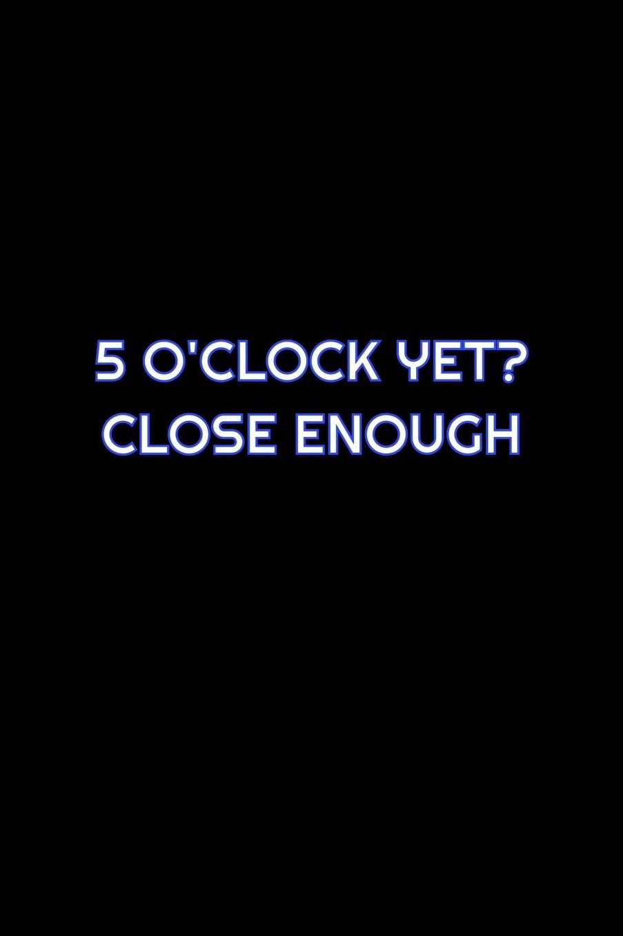 5 O'Clock Yet? Close Enough: Lined Blank Notebook Journal With Funny Saying On Cover, Great Gifts For Coworkers, Employees, And Staff Members, Employee Appreciation