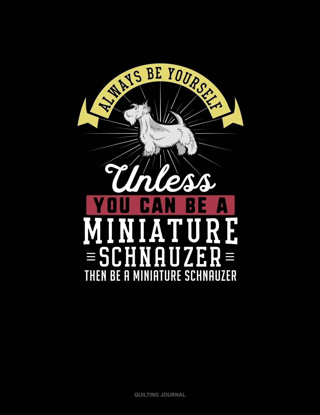 Always Be Yourself Unless You Can Be A Miniature Schnauzer Then Be A Miniature Schnauzer: Quilting Journal