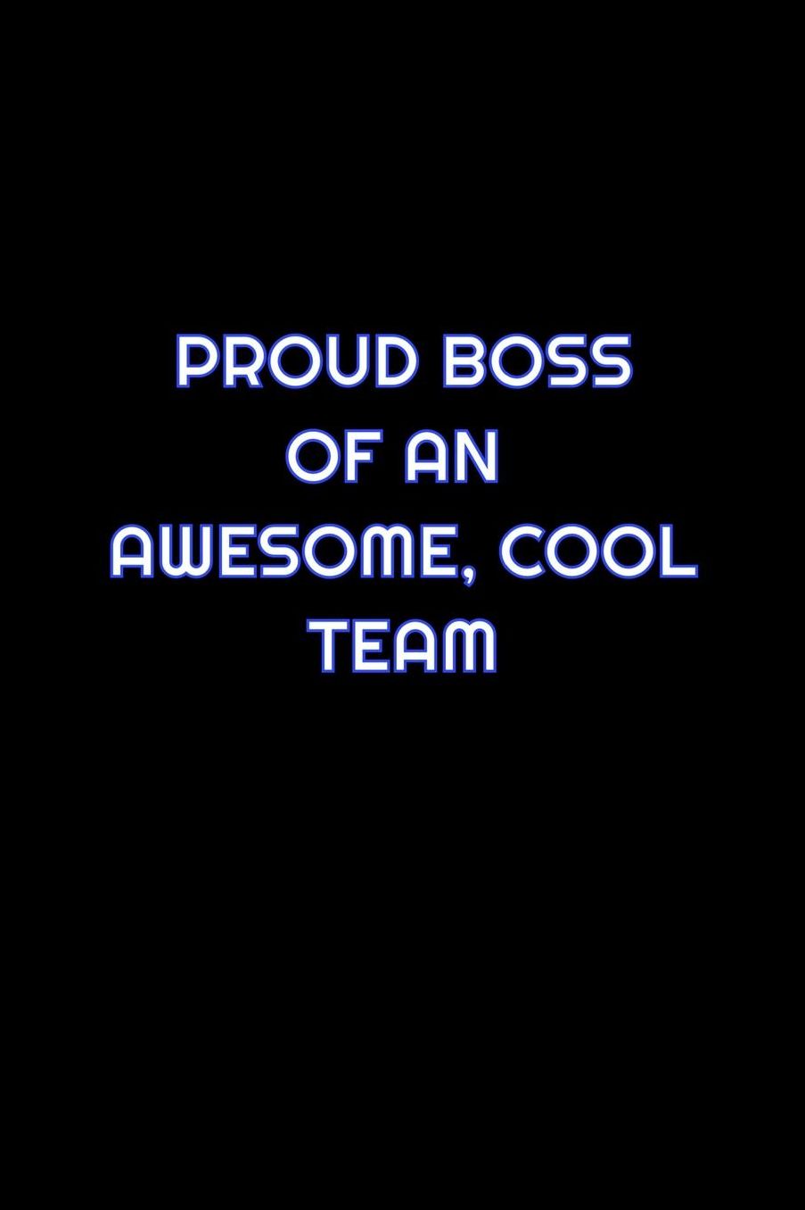 Proud Boss Of An Awesome, Cool Team: Lined Blank Notebook Journal With Funny Saying On Cover, Great Gifts For Coworkers, Employees, And Staff Members, Employee Appreciation