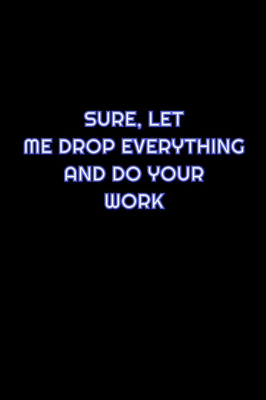 Sure, Let Me Drop Everything And Do Your Work: Lined Blank Notebook Journal With Funny Saying On Cover, Great Gifts For Coworkers, Employees, And Staff Members, Employee Appreciation