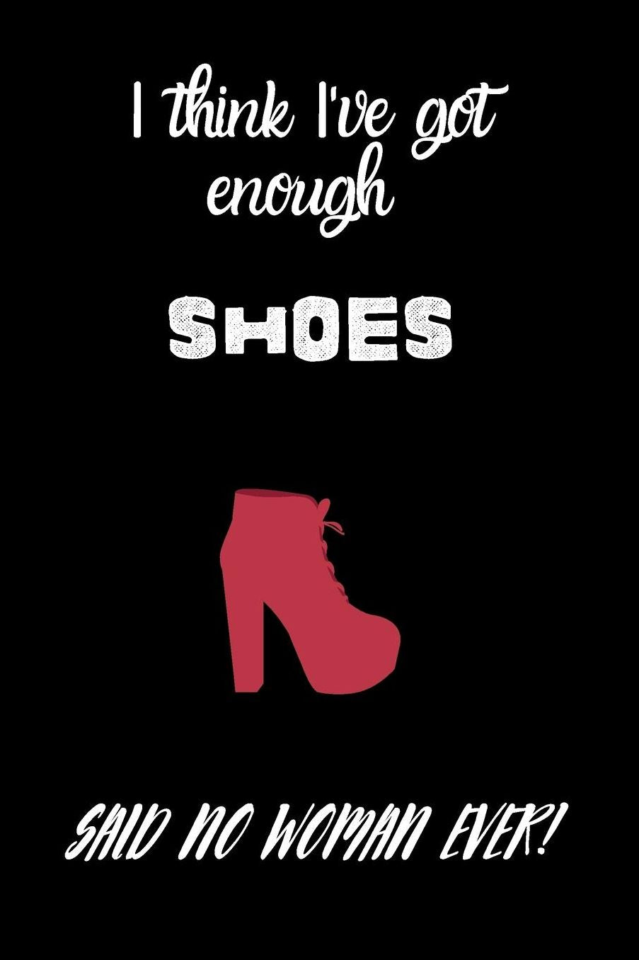 I think I've got enough shoes, said no woman ever!: small lined Shoes Notebook / Travel Journal to write in (6'' x 9'')