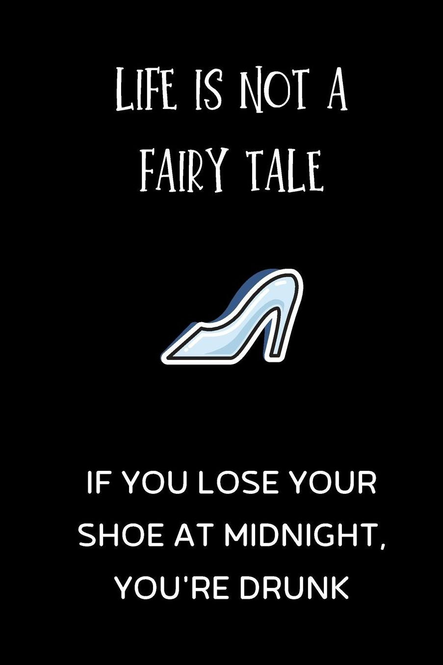 Life is not a fairy tale, if you lose your shoe at midnight, you're drunk: small lined Shoes Notebook / Travel Journal to write in (6'' x 9'')