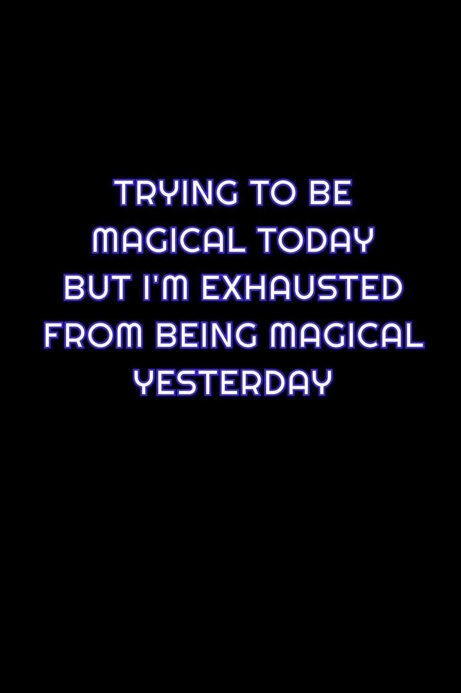 Trying To Be Magical Today But I'm Exhausted From Being Magical Yesterday: Lined Blank Notebook Journal With Funny Saying On Cover, Great Gifts For Coworkers, Employees, And Staff Members, Employee Appreciation