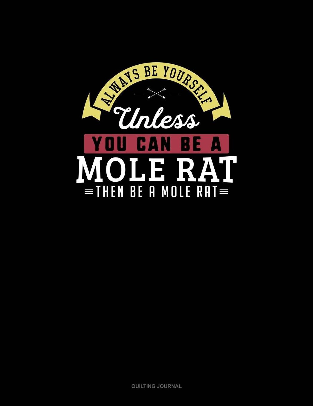 Always Be Yourself Unless You Can Be A Mole Rat Then Be A Mole Rat: Quilting Journal