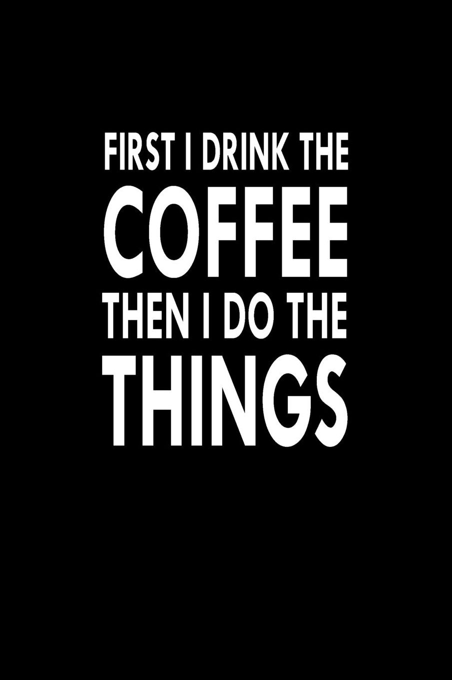First I Drink The Coffee Then I Do The Things: Great Gift Idea With Funny Saying On Cover, For Coworkers (100 Pages, Lined Blank 6x9) Employees, Clubs New Employee, Team Members At Work, College Societies, Present, Notebook, Journal, Diary, Planner