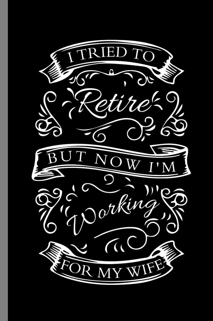 I tried to retire But now I'm Working for my Wife: I Tried To Retired But Now I'm Working For My Wife Retirement Veterans Retiree Gift (6x9) Lined notebook Journal to write in