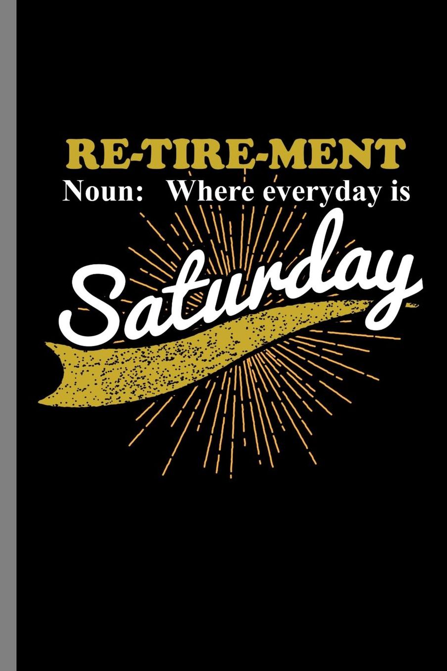Re-tire-ment Noun Where everyday is Saturday: Retirement Funny Definition Retired Retirees Veterans Gift (6x9) Dot Grid notebook Journal to write in