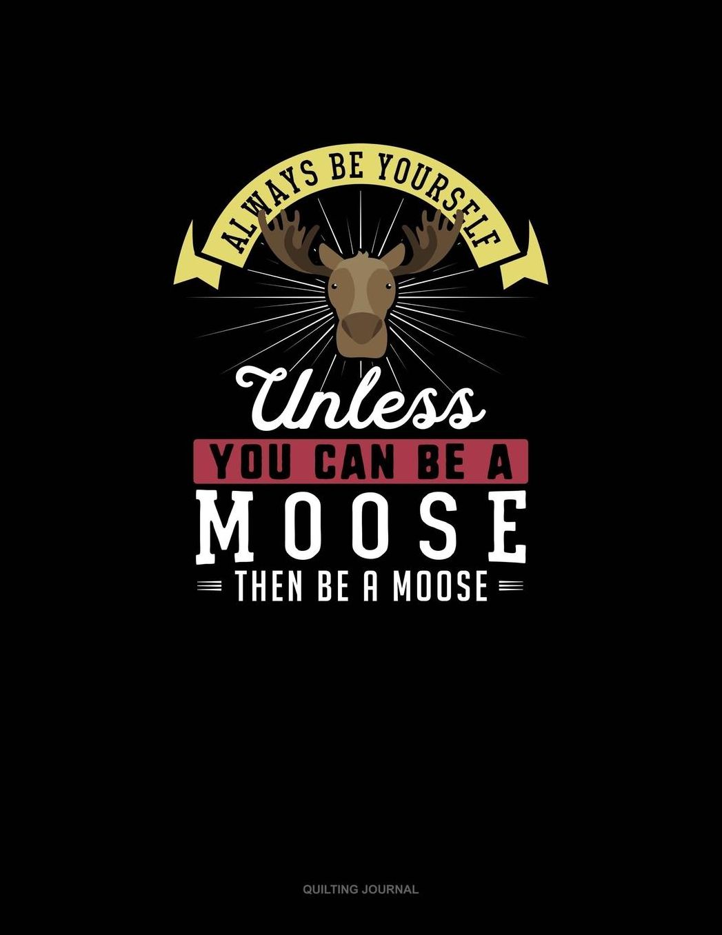 Always Be Yourself Unless You Can Be A Moose Then Be A Moose: Quilting Journal