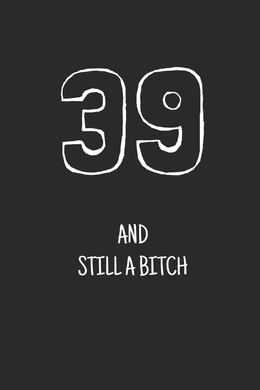39 and still a bitch: Notebook, Funny Happy 39th Birthday gift, Blank lined novelty journal, Great gag present (more useful than a card!)