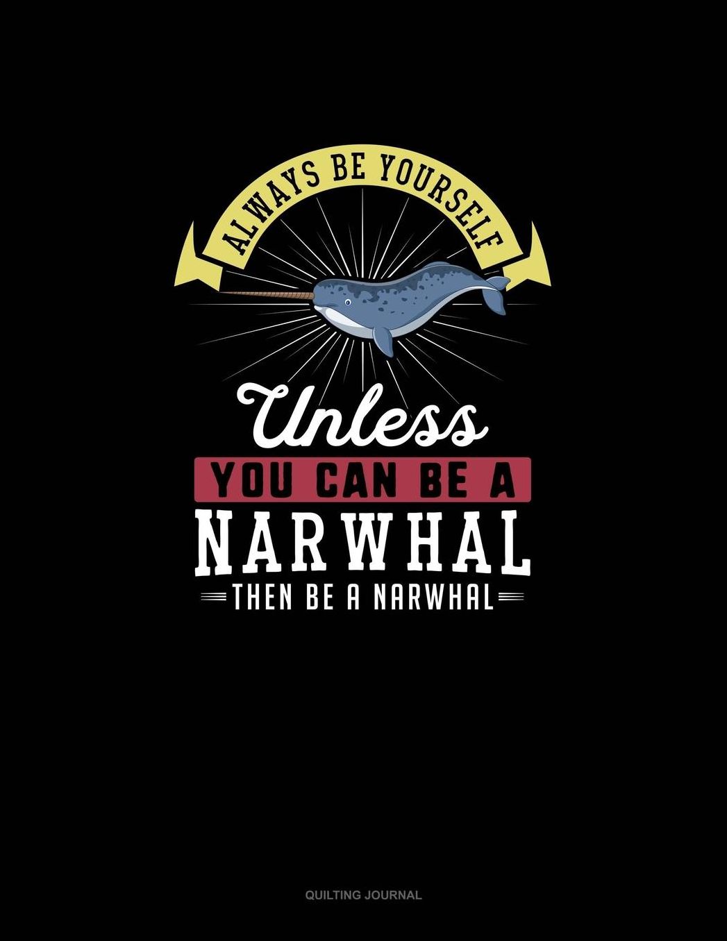 Always Be Yourself Unless You Can Be A Narwhal Then Be A Narwhal: Quilting Journal