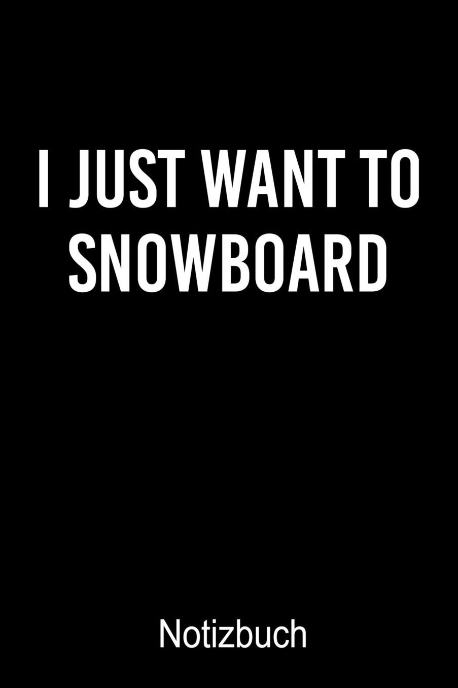 I JUST WANT TO SNOWBOARD Notizbuch: Notizbuch A5 blanko 120 Seiten, Notizheft / Tagebuch / Reise Journal, perfektes Geschenk fï¿½r Snowboard Fahrer