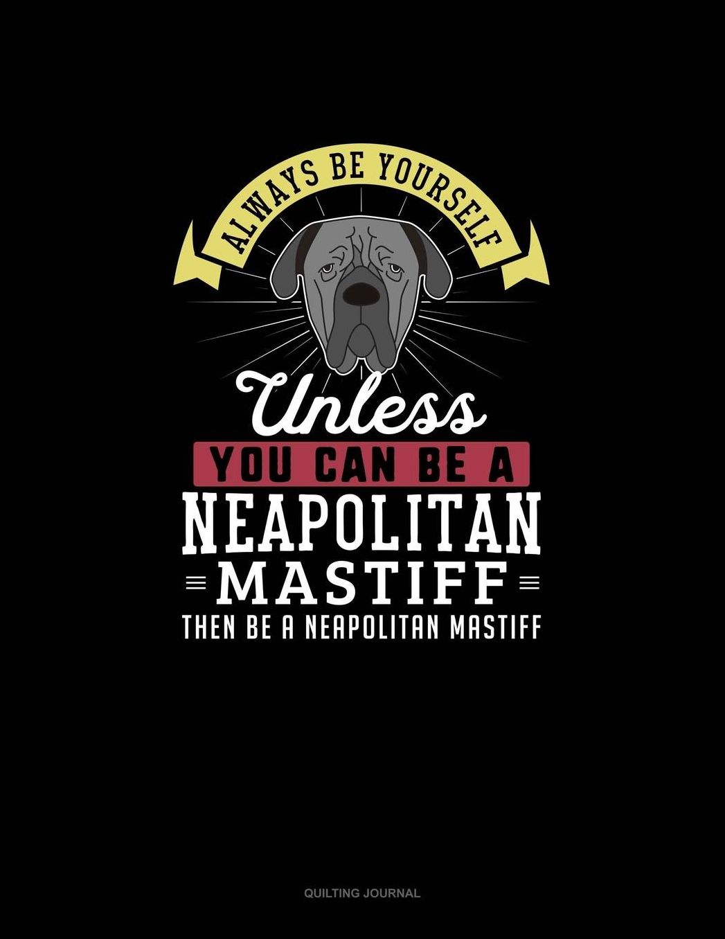 Always Be Yourself Unless You Can Be A Neapolitan Mastiff Then Be A Neapolitan Mastiff: Quilting Journal