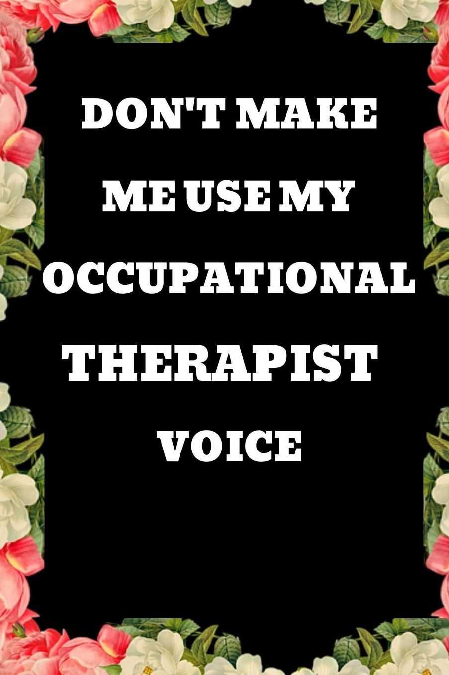 Don't Make Me Use My Occupational Therapist Voice: Funny Novelty Gift For Certified OT / Appreciation Gift For Mentor/ Diary, Journal & Sketchbook To Write In