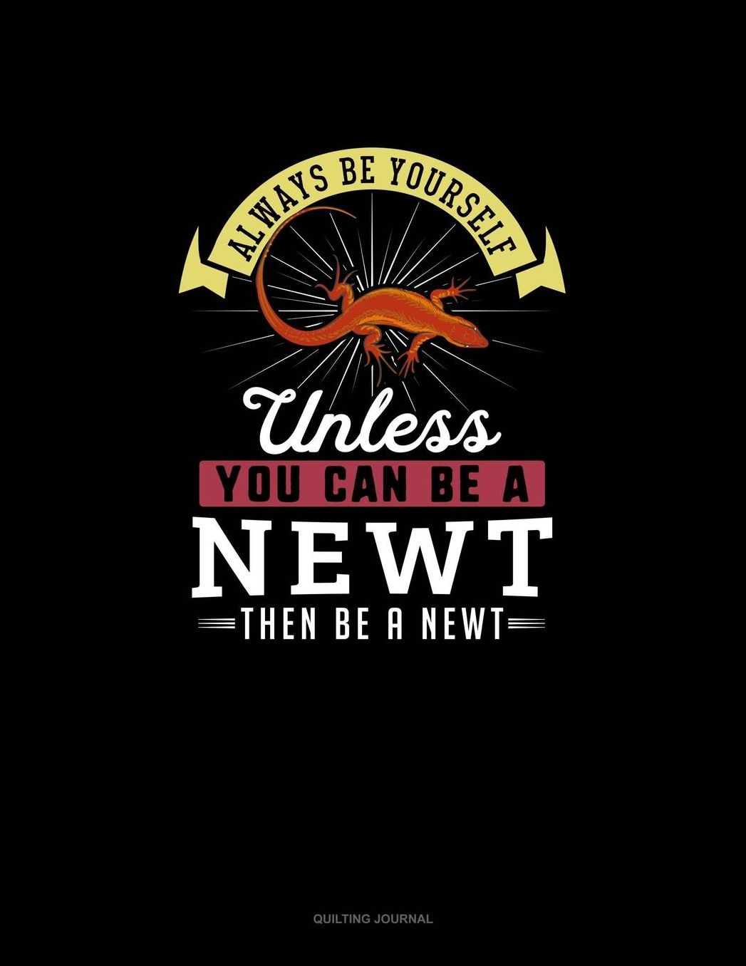Always Be Yourself Unless You Can Be A Newt Then Be A Newt: Quilting Journal
