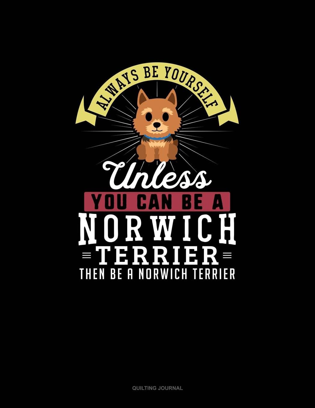 Always Be Yourself Unless You Can Be A Norwich Terrier Then Be A Norwich Terrier: Quilting Journal