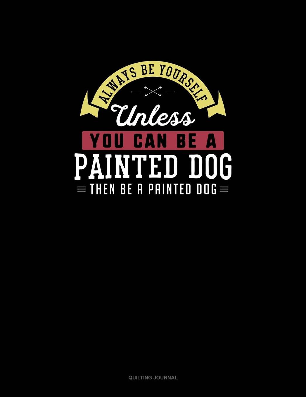 Always Be Yourself Unless You Can Be A Painted Dog Then Be A Painted Dog: Quilting Journal