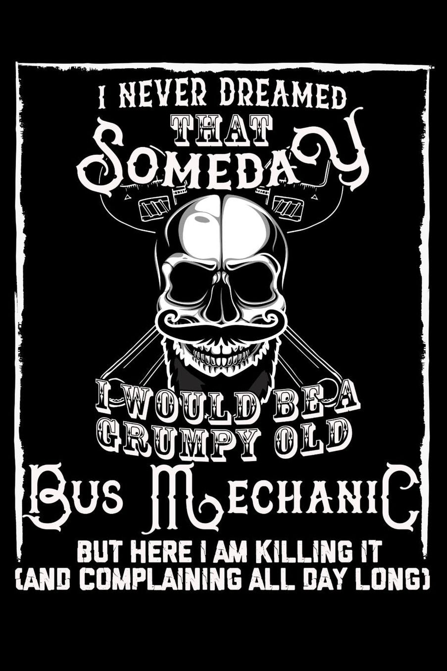 I Never Dreamed That Someday I Would Be a Grumpy Old Bus Mechanic But here I m killing it (And complaining all day long): Daily 100 page 6 x 9 journal to jot down your ideas and notes