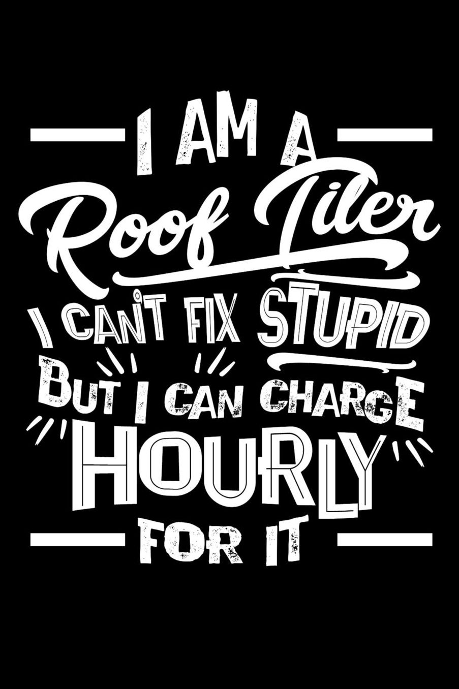 I Am a Roof Tiler I Can't Fix Stupid But I Can Charge Hourly For It: Daily 100 page 6 x 9 journal to jot down your ideas and notes