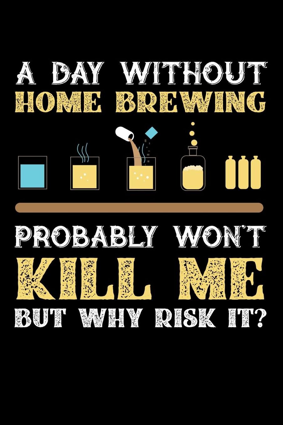 A Day Without Home Brew Probably Won't Kill Me But Why Risk It?: Daily 100 page 6 x 9 journal to jot down your ideas and notes