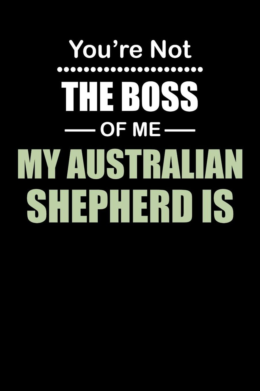 You're not the Boss of Me My Australian Shepherd Is: Daily 100 page 6 x 9 journal to jot down your ideas and notes