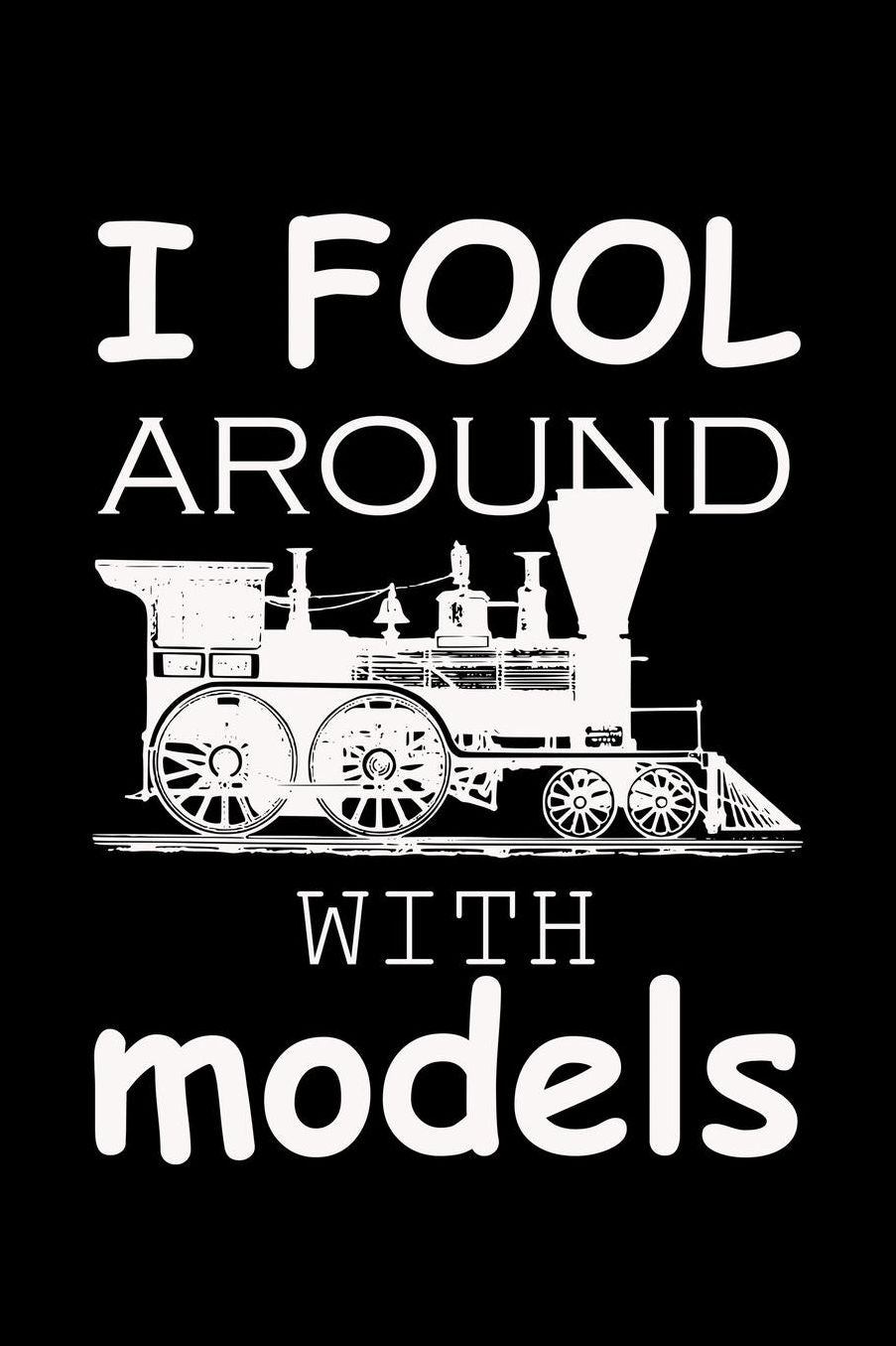 I Fool Around With Models: Lined Writing Journal For People Who Love Model Trains