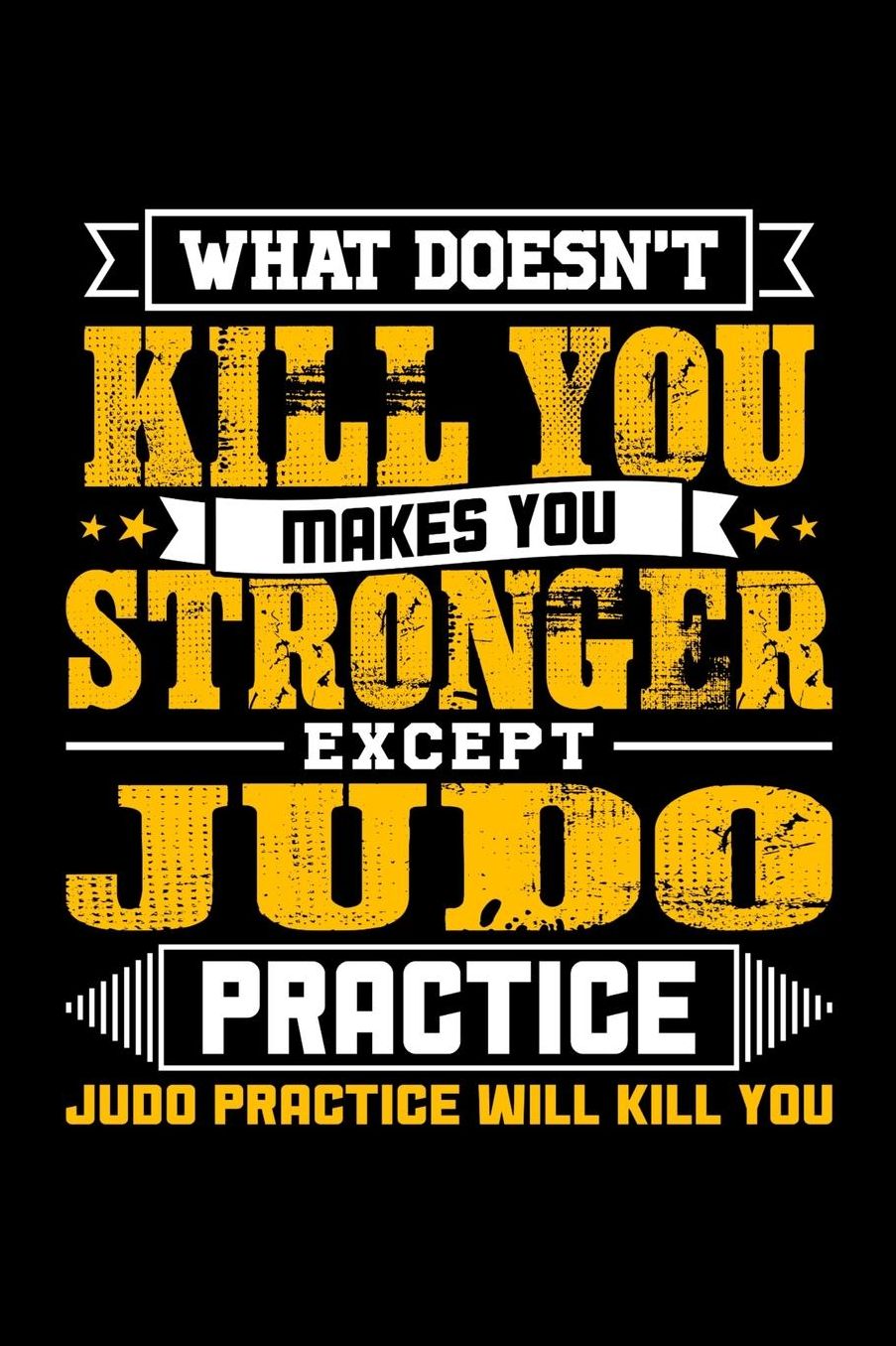 What doesn't kill you makes you stronger except Judo practice Judo practice will kill you: Daily 100 page 6 x 9 journal to jot down your ideas and notes