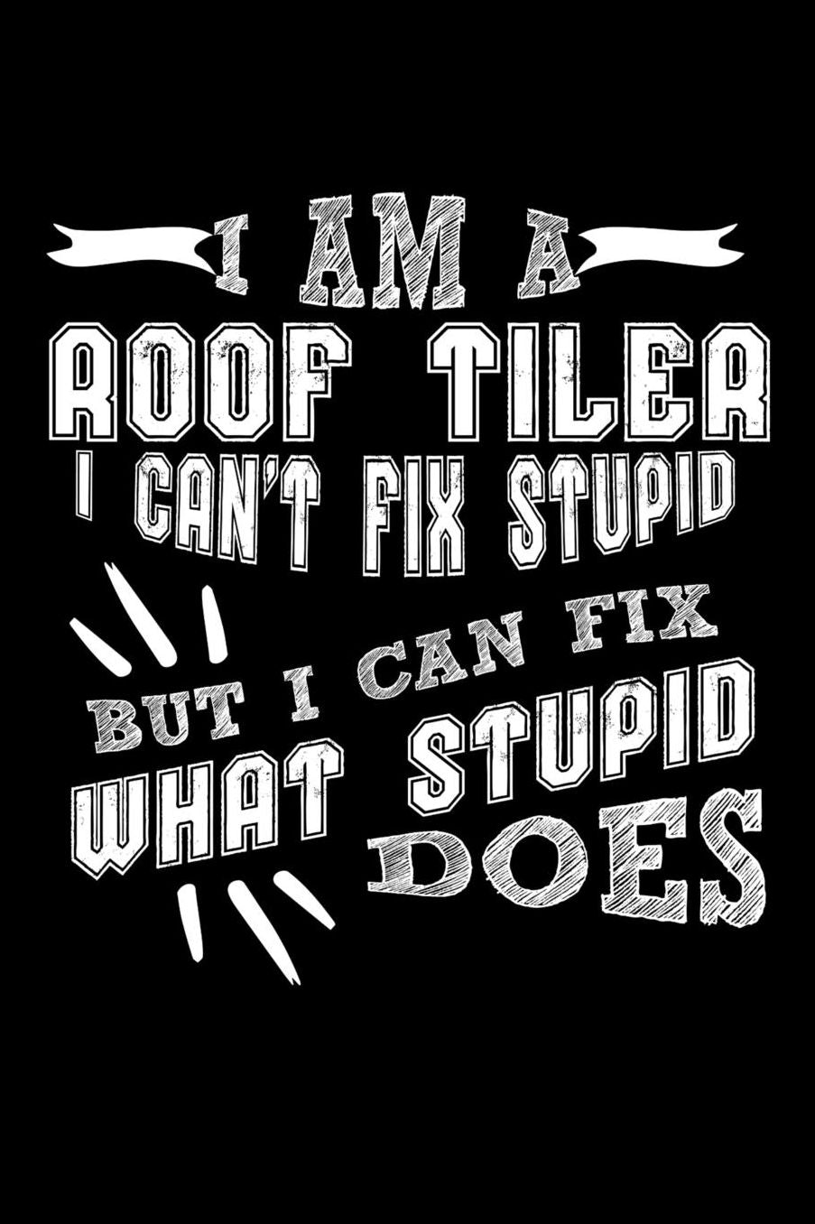 I Am a Roof Tiler I can't Fix Stupid But I Can Fix What Stupid Does: Daily 100 page 6 x 9 journal to jot down your ideas and notes