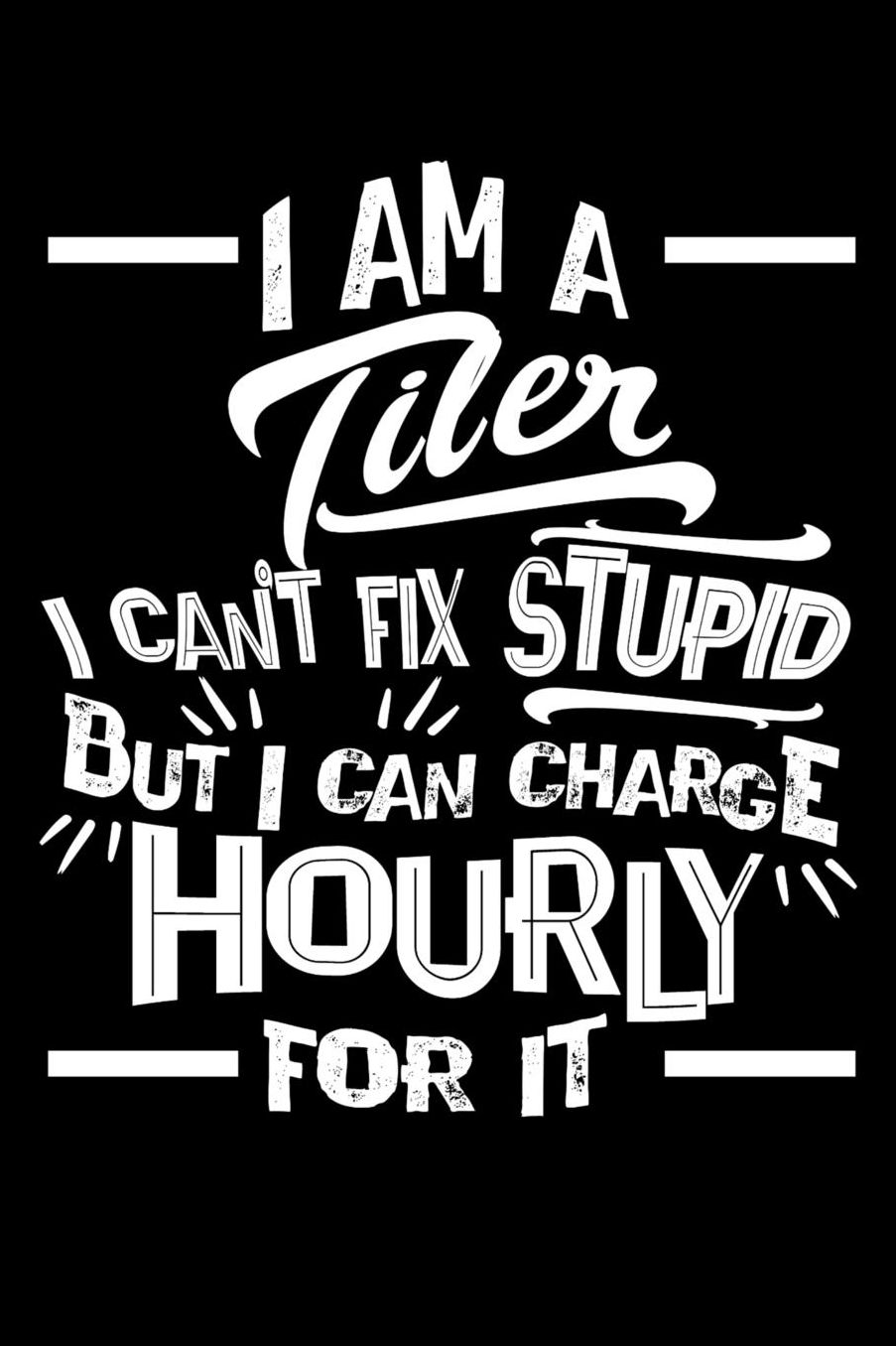 I Am a Tiler I Can't Fix Stupid But I Can Charge Hourly For It: Daily 100 page 6 x 9 journal to jot down your ideas and notes