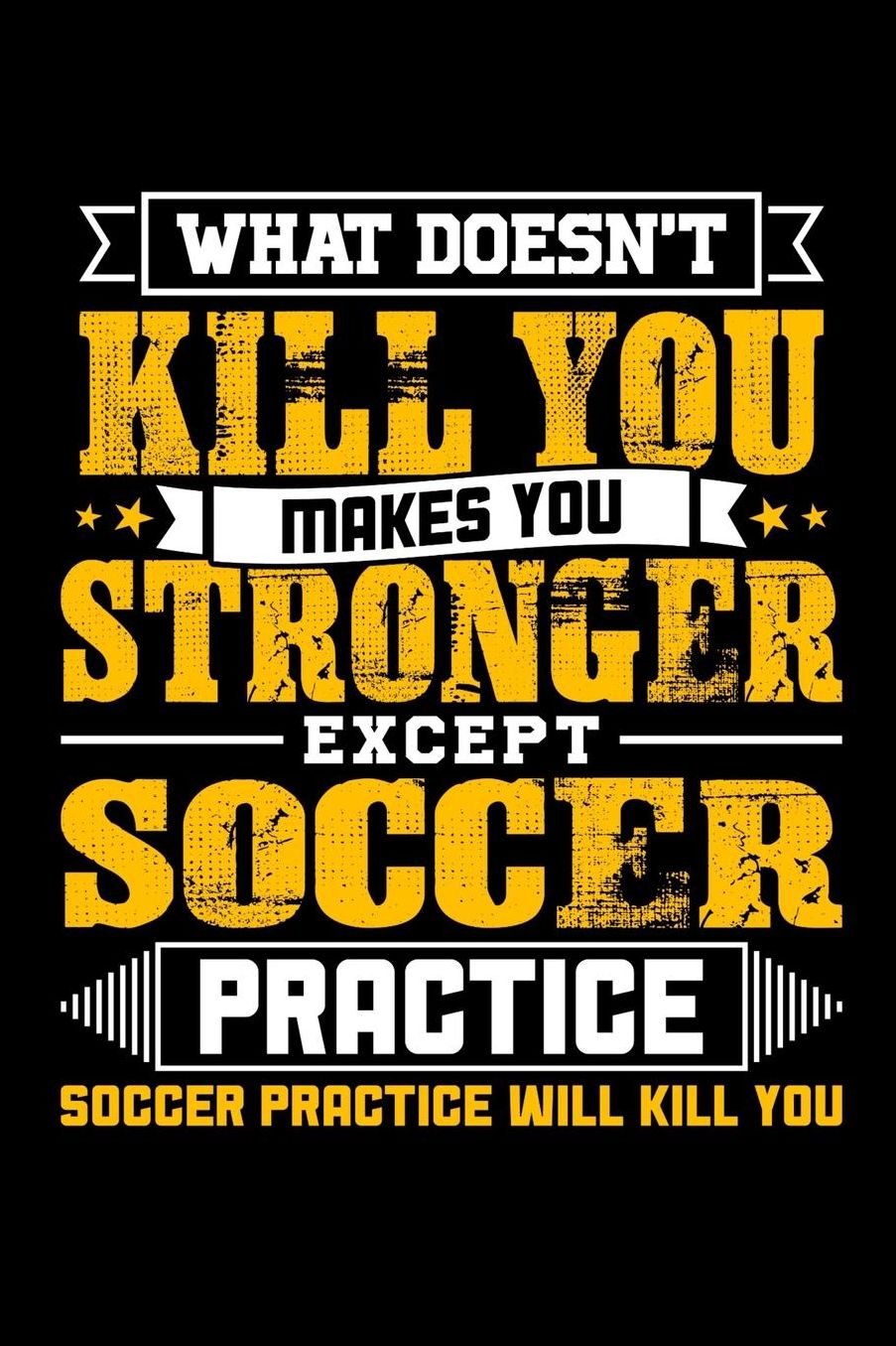 What doesn't kill you makes you stronger except Soccer practice Soccer practice will kill you: Daily 100 page 6 x 9 journal to jot down your ideas and notes