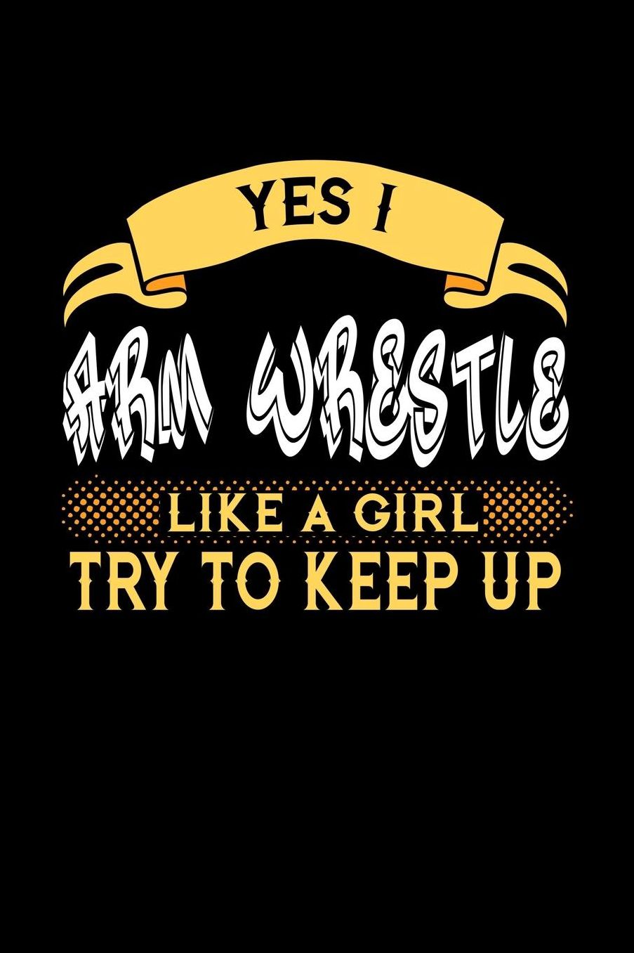 Yes I Arm Wrestle Like a Girl Try to Keep Up: 6x9 inches blank notebook, 120 Pages, Composition Book and Journal, perfect gift idea for girls like your daughter, sister or girlfriend who loves to Arm Wrestle