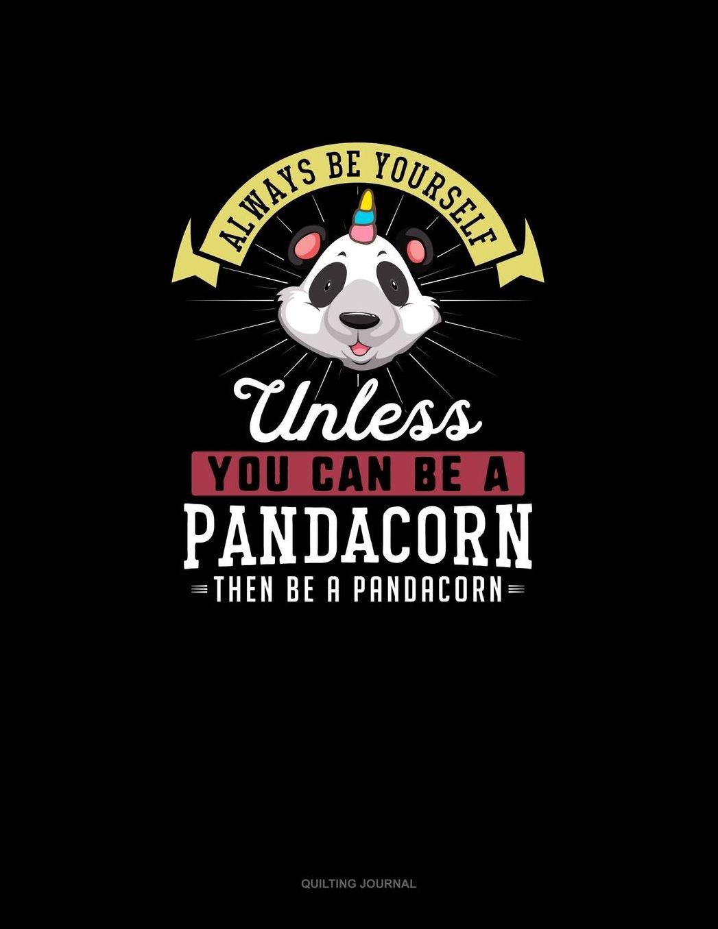 Always Be Yourself Unless You Can Be A Pandacorn Then Be A Pandacorn: Quilting Journal