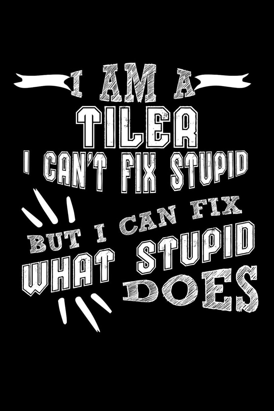 I Am a Tiler I can't Fix Stupid But I Can Fix What Stupid Does: Daily 100 page 6 x 9 journal to jot down your ideas and notes