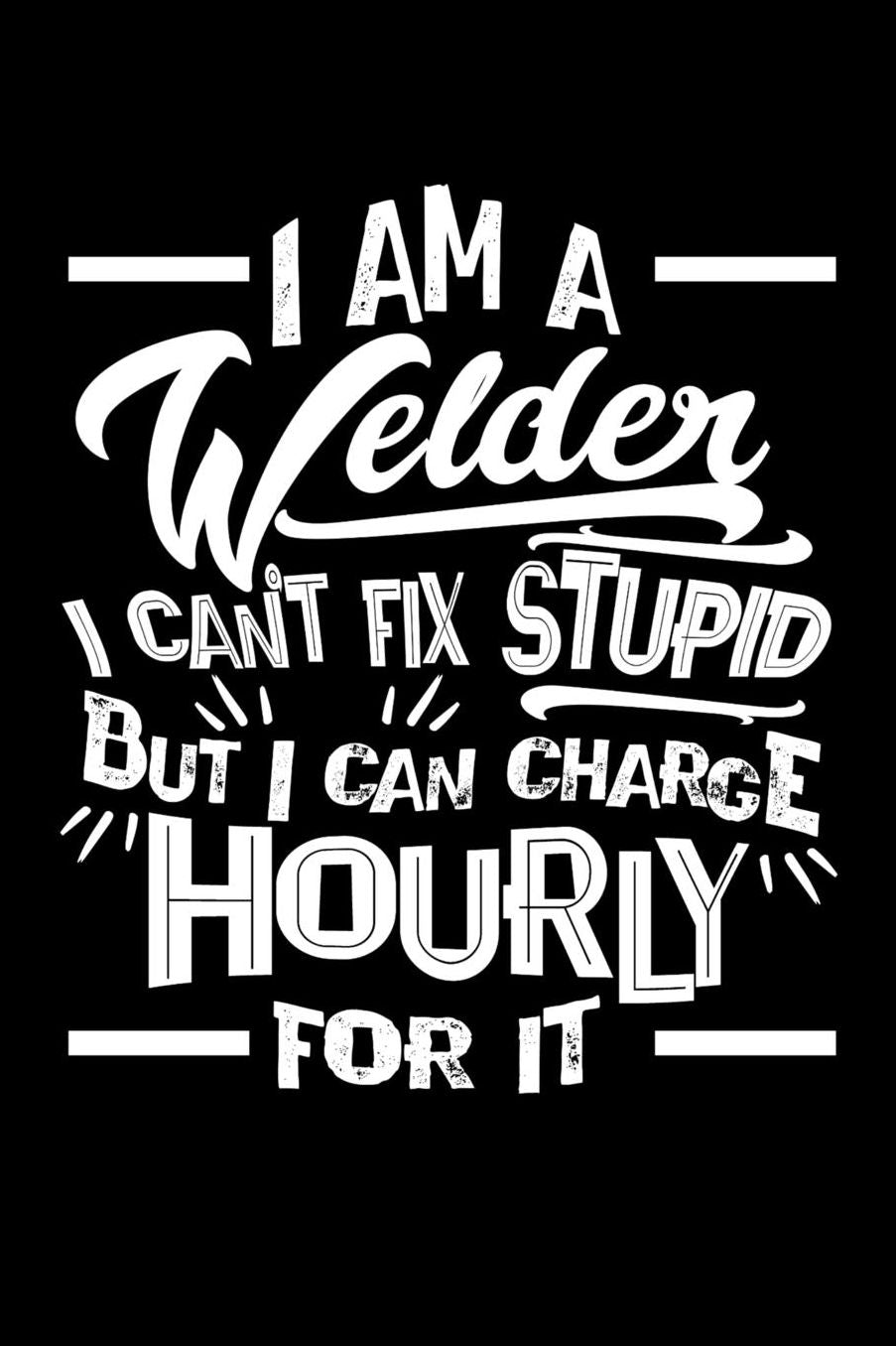 I Am a Welder I Can't Fix Stupid But I Can Charge Hourly For It: Daily 100 page 6 x 9 journal to jot down your ideas and notes