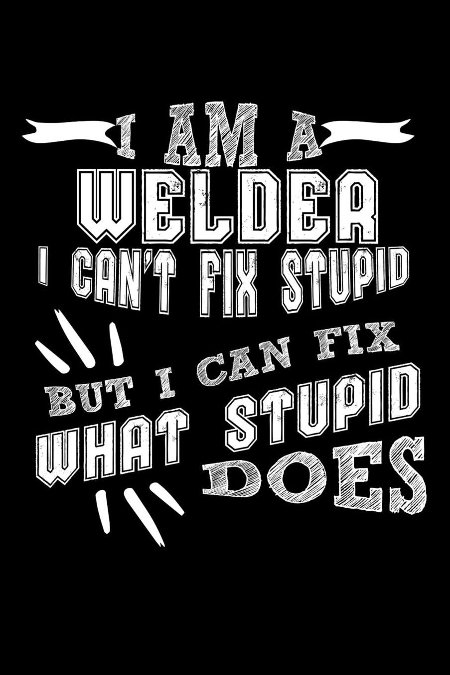I Am a Welder I can't Fix Stupid But I Can Fix What Stupid Does: Daily 100 page 6 x 9 journal to jot down your ideas and notes