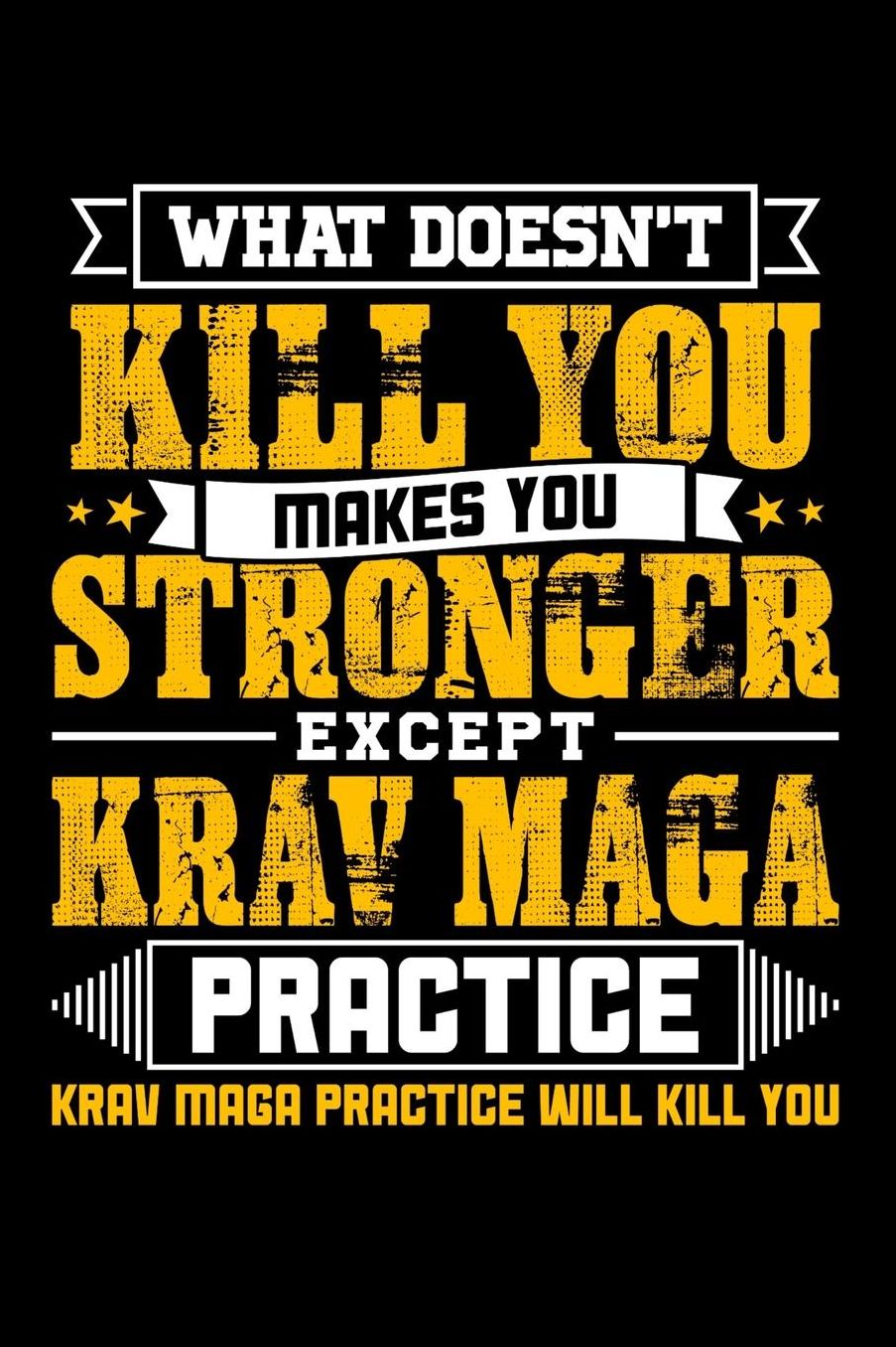 What doesn't kill you makes you stronger except Krav Maga practice Krav Maga practice will kill you: Daily 100 page 6 x 9 journal to jot down your ideas and notes