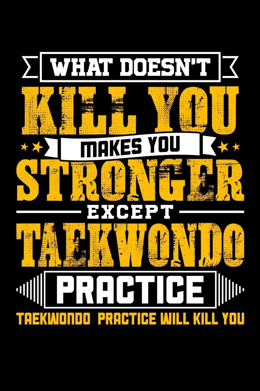 What doesn't kill you makes you stronger except Taekwondo practice taekwondo practice will kill you: Daily 100 page 6 x 9 journal to jot down your ideas and notes