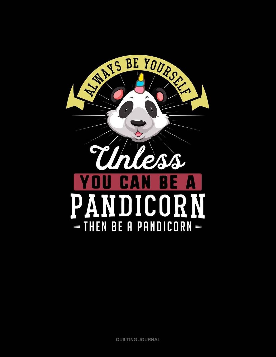 Always Be Yourself Unless You Can Be A Pandicorn Then Be A Pandicorn: Quilting Journal