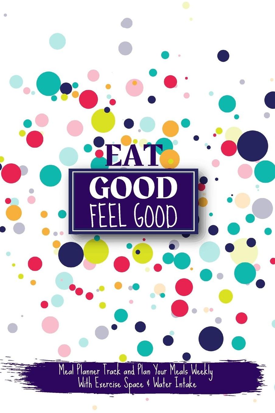 Eat Good Feel Good: Meal Planner Track and Plan Your Meals Weekly With Exercise Space and Water Intake (Habit change made easy)