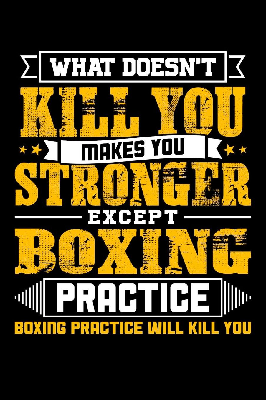 What doesn't kill you makes you stronger except Boxing practice Boxing practice will kill you: Daily 100 page 6 x 9 journal to jot down your ideas and notes
