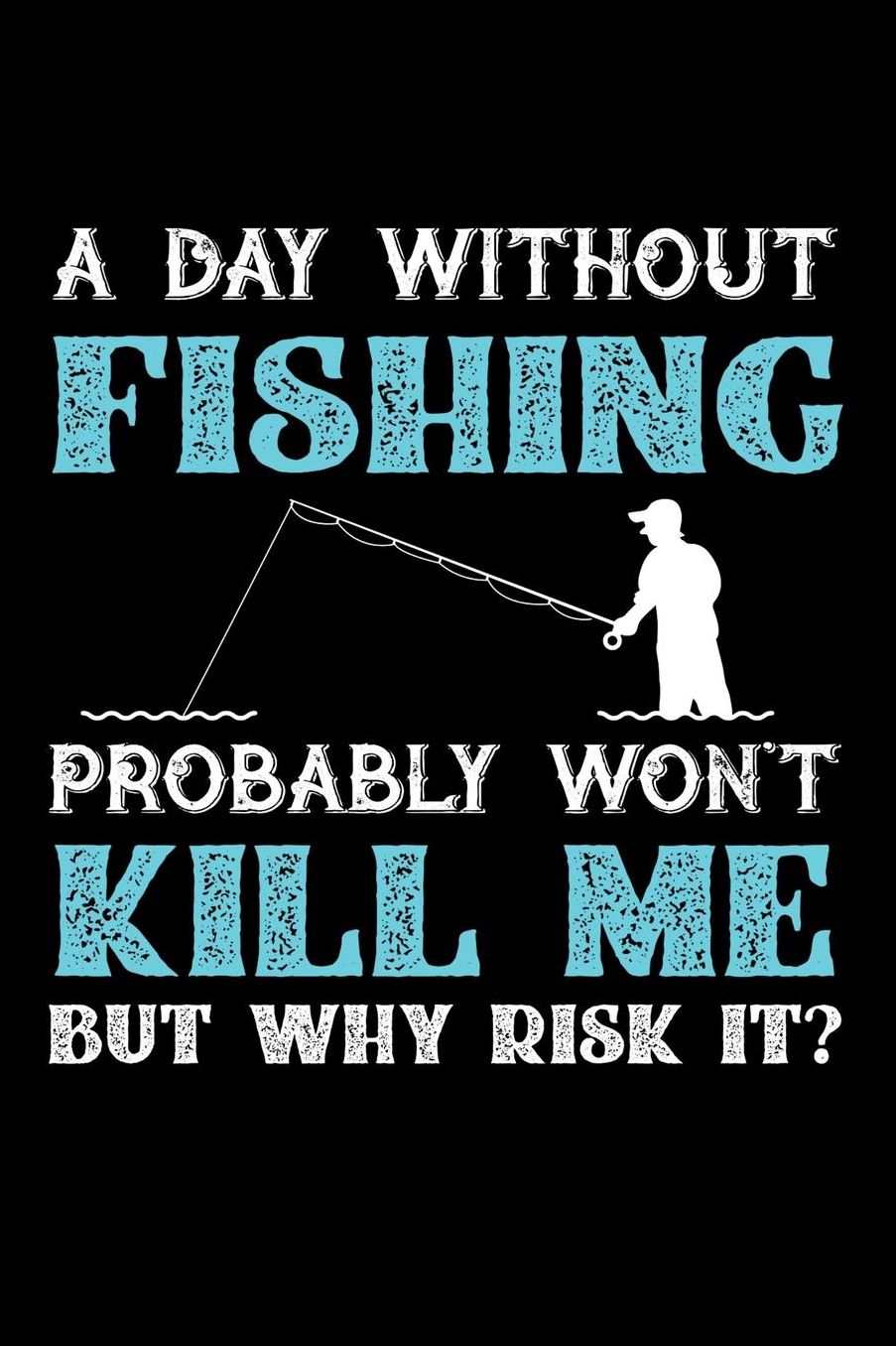 A Day Without Fishing Probably Won't Kill Me But Why Risk It?: Daily 100 page 6 x 9 journal to jot down your ideas and notes