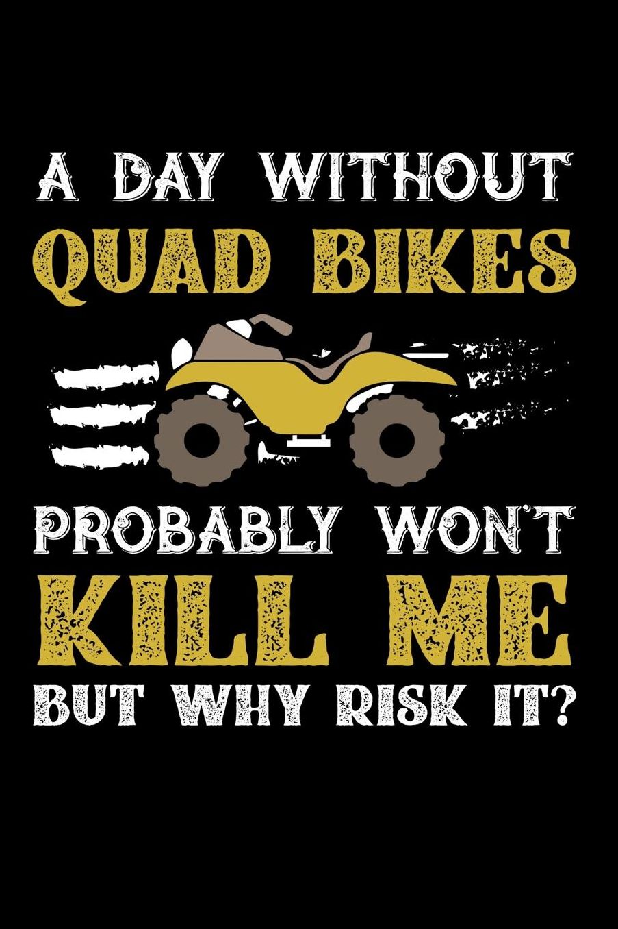 A Day Without Quad Bikes Probably Won't Kill Me But Why Risk It?: Daily 100 page 6 x 9 journal to jot down your ideas and notes